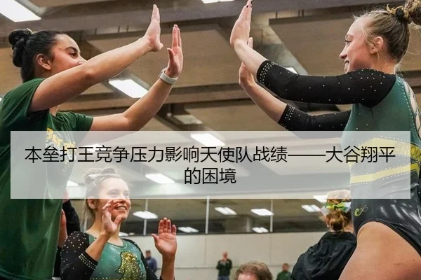 本垒打王竞争压力影响天使队战绩——大谷翔平的困境
