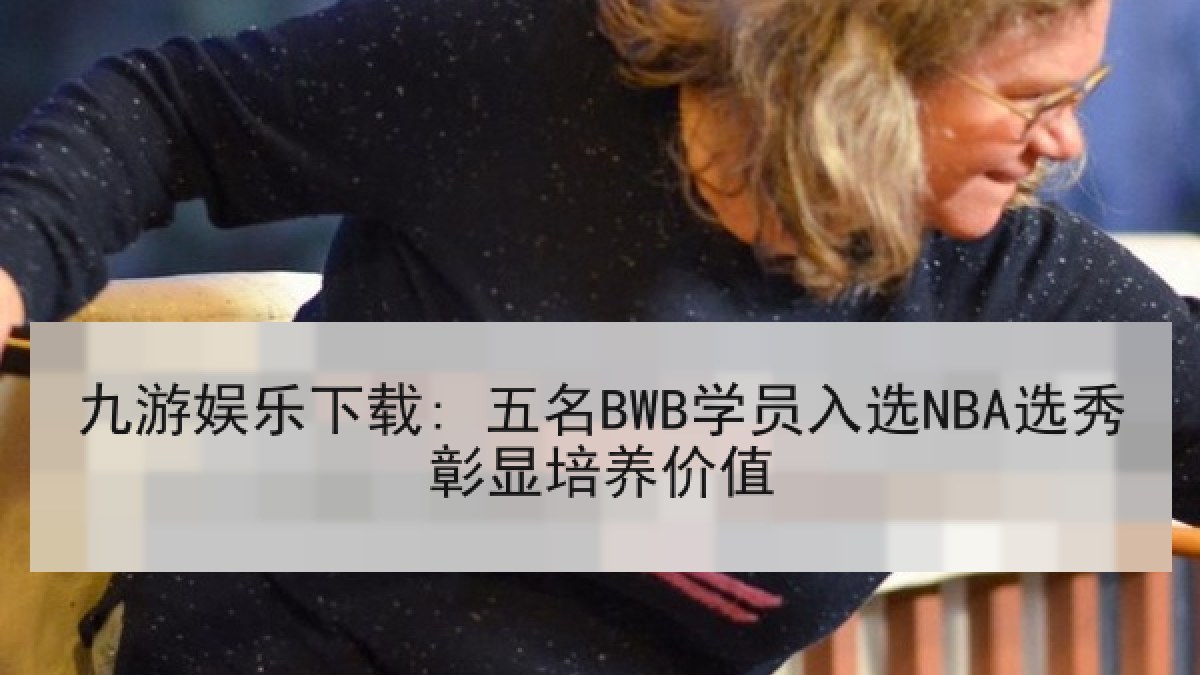 九游娱乐下载: 五名BWB学员入选NBA选秀彰显培养价值 九游娱乐下载: 五名BWB学员入选NBA选秀彰显培养价值