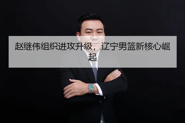 赵继伟组织进攻升级，辽宁男篮新核心崛起