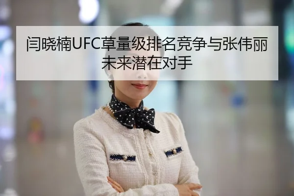 闫晓楠UFC草量级排名竞争与张伟丽未来潜在对手