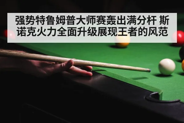 强势特鲁姆普大师赛轰出满分杆 斯诺克火力全面升级展现王者的风范