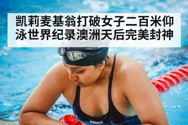 凯莉麦基翁打破女子二百米仰泳世界纪录澳洲天后完美封神
