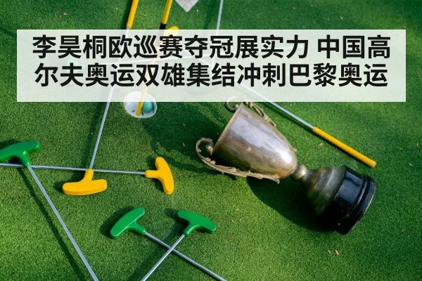 李昊桐欧巡赛夺冠展实力 中国高尔夫奥运双雄集结冲刺巴黎奥运