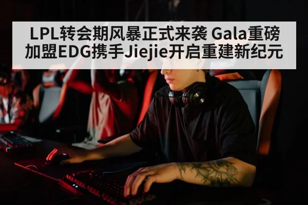 LPL转会期风暴正式来袭 Gala重磅加盟EDG携手Jiejie开启重建新纪元