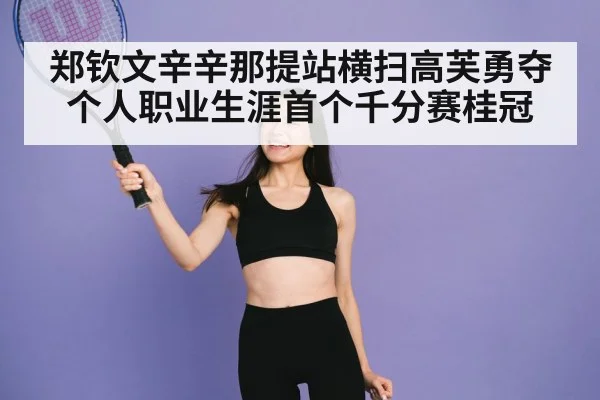 郑钦文辛辛那提站横扫高芙勇夺个人职业生涯首个千分赛桂冠