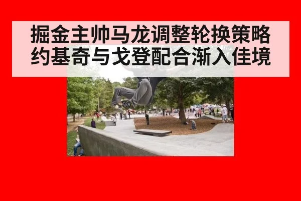 掘金主帅马龙调整轮换策略约基奇与戈登配合渐入佳境
