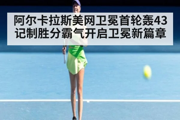 阿尔卡拉斯美网卫冕首轮轰43记制胜分霸气开启卫冕新篇章