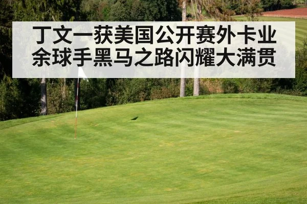 丁文一获美国公开赛外卡业余球手黑马之路闪耀大满贯