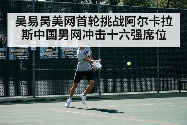 吴易昺美网首轮挑战阿尔卡拉斯中国男网冲击十六强席位