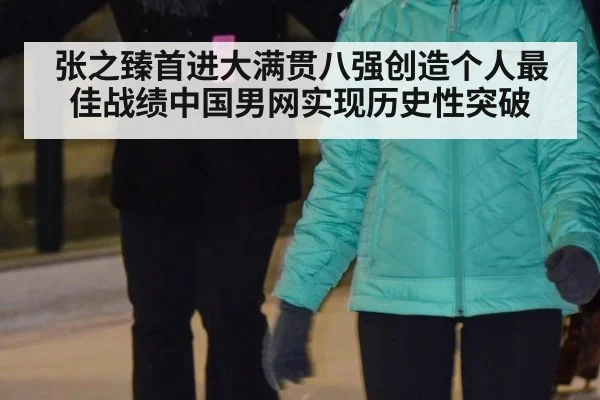 张之臻首进大满贯八强创造个人最佳战绩中国男网实现历史性突破