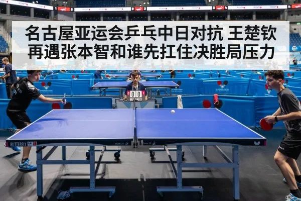 名古屋亚运会乒乓中日对抗 王楚钦再遇张本智和谁先扛住决胜局压力