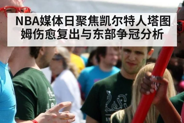 NBA媒体日聚焦凯尔特人塔图姆伤愈复出与东部争冠分析