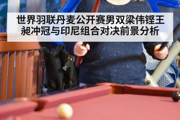 世界羽联丹麦公开赛男双梁伟铿王昶冲冠与印尼组合对决前景分析