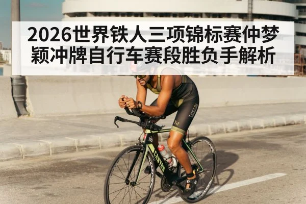 2026世界铁人三项锦标赛仲梦颖冲牌自行车赛段胜负手解析